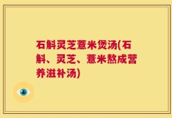 石斛灵芝薏米煲汤(石斛、灵芝、薏米熬成营养滋补汤)