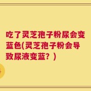 吃了灵芝孢子粉尿会变蓝色(灵芝孢子粉会导致尿液变蓝？)
