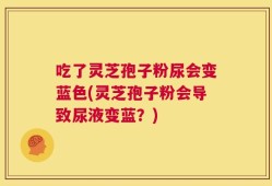 吃了灵芝孢子粉尿会变蓝色(灵芝孢子粉会导致尿液变蓝？)
