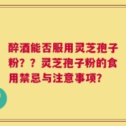 醉酒能否服用灵芝孢子粉？？灵芝孢子粉的食用禁忌与注意事项？