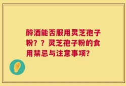 醉酒能否服用灵芝孢子粉？？灵芝孢子粉的食用禁忌与注意事项？