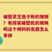 破壁灵芝孢子粉的视频？有按装破壁机的视频吗这个朔料的东西怎么拿掉