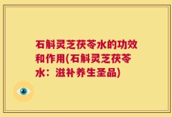 石斛灵芝茯苓水的功效和作用(石斛灵芝茯苓水：滋补养生圣品)