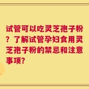 试管可以吃灵芝孢子粉？了解试管孕妇食用灵芝孢子粉的禁忌和注意事项？