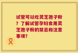 试管可以吃灵芝孢子粉？了解试管孕妇食用灵芝孢子粉的禁忌和注意事项？