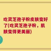 吃灵芝孢子粉皮肤变好了(吃灵芝孢子粉，肌肤变得更美丽)