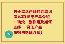 关于灵芝产品的介绍词怎么写(灵芝产品介绍：功效、副作用及如何选择 -- 灵芝产品功效与选择介绍)