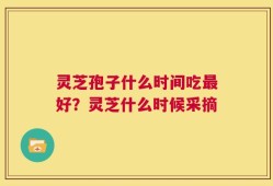 灵芝孢子什么时间吃最好？灵芝什么时候采摘