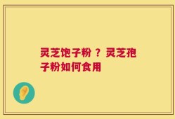 灵芝饱子粉 ？灵芝孢子粉如何食用
