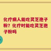 化疗病人能吃灵芝孢子粉？化疗时能吃灵芝孢子粉吗