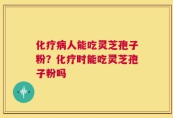化疗病人能吃灵芝孢子粉？化疗时能吃灵芝孢子粉吗