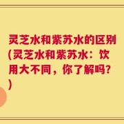 灵芝水和紫苏水的区别(灵芝水和紫苏水：饮用大不同，你了解吗？)
