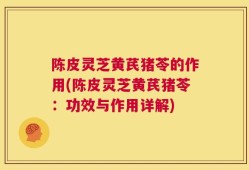 陈皮灵芝黄芪猪苓的作用(陈皮灵芝黄芪猪苓：功效与作用详解)