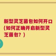 新型灵芝菌包如何开口(如何正确开启新型灵芝菌包？)
