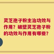 灵芝孢子粉主治功效与作用？破壁灵芝孢子粉的功效与作用有哪些？