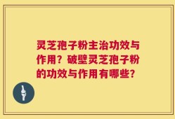 灵芝孢子粉主治功效与作用？破壁灵芝孢子粉的功效与作用有哪些？