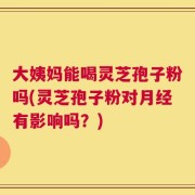 大姨妈能喝灵芝孢子粉吗(灵芝孢子粉对月经有影响吗？)
