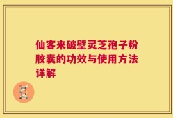 仙客来破壁灵芝孢子粉胶囊的功效与使用方法详解