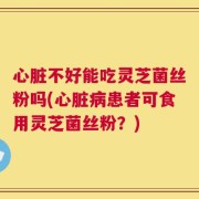 心脏不好能吃灵芝菌丝粉吗(心脏病患者可食用灵芝菌丝粉？)