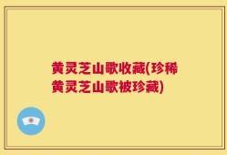 黄灵芝山歌收藏(珍稀黄灵芝山歌被珍藏)