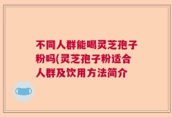 不同人群能喝灵芝孢子粉吗(灵芝孢子粉适合人群及饮用方法简介
