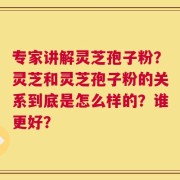 专家讲解灵芝孢子粉？灵芝和灵芝孢子粉的关系到底是怎么样的？谁更好？