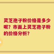 灵芝孢子粉价格是多少呢？市面上灵芝孢子粉的价格分析？