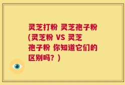 灵芝打粉 灵芝孢子粉(灵芝粉 VS 灵芝孢子粉 你知道它们的区别吗？)