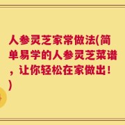 人参灵芝家常做法(简单易学的人参灵芝菜谱，让你轻松在家做出！)