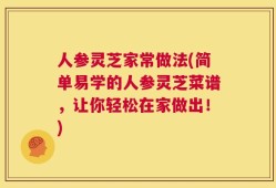 人参灵芝家常做法(简单易学的人参灵芝菜谱，让你轻松在家做出！)