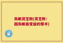 失眠灵芝粉(灵芝粉：因失眠而受益的帮手)