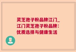 灵芝孢子粉品牌江门_江门灵芝孢子粉品牌：优质选择与健康生活