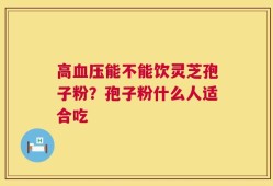 高血压能不能饮灵芝孢子粉？孢子粉什么人适合吃