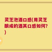 灵芝泡酒口感(用灵芝酿成的酒其口感如何？)