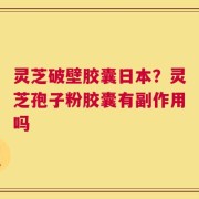 灵芝破壁胶囊日本？灵芝孢子粉胶囊有副作用吗