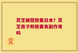 灵芝破壁胶囊日本？灵芝孢子粉胶囊有副作用吗