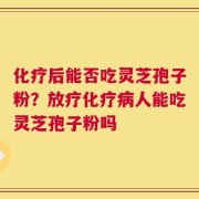 化疗后能否吃灵芝孢子粉？放疗化疗病人能吃灵芝孢子粉吗