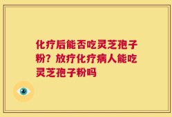 化疗后能否吃灵芝孢子粉？放疗化疗病人能吃灵芝孢子粉吗