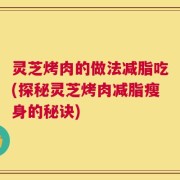灵芝烤肉的做法减脂吃(探秘灵芝烤肉减脂瘦身的秘诀)