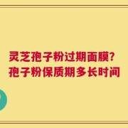 灵芝孢子粉过期面膜？孢子粉保质期多长时间