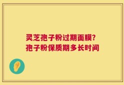 灵芝孢子粉过期面膜？孢子粉保质期多长时间
