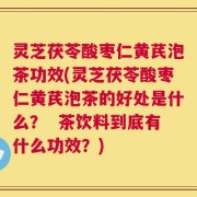 灵芝茯苓酸枣仁黄芪泡茶功效(灵芝茯苓酸枣仁黄芪泡茶的好处是什么？  茶饮料到底有什么功效？)