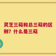 灵芝三萜和总三萜的区别？什么是三萜