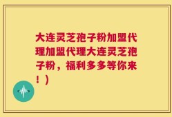 大连灵芝孢子粉加盟代理加盟代理大连灵芝孢子粉，福利多多等你来！)