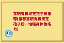 富硒有机灵芝孢子粉推荐(推荐富硒有机灵芝孢子粉，增强身体免疫力)