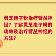灵芝孢子粉治疗臂丛神经？了解灵芝孢子粉的功效及治疗臂丛神经的方法？