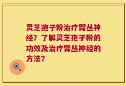 灵芝孢子粉治疗臂丛神经？了解灵芝孢子粉的功效及治疗臂丛神经的方法？