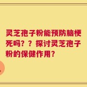灵芝孢子粉能预防脑梗死吗？？探讨灵芝孢子粉的保健作用？