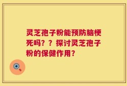 灵芝孢子粉能预防脑梗死吗？？探讨灵芝孢子粉的保健作用？