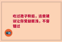 吃过孢子粉后，这些建议让你受益匪浅，不容错过